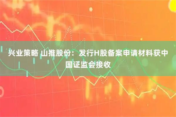 兴业策略 山推股份:发行H股备案申请材料获中国证监会接收