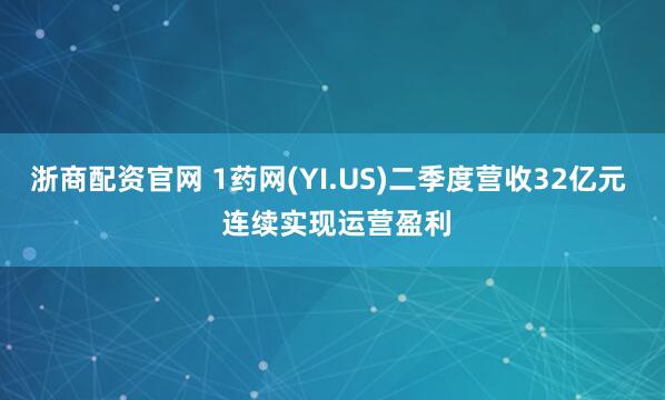 浙商配资官网 1药网(YI.US)二季度营收32亿元  连续实现运营盈利
