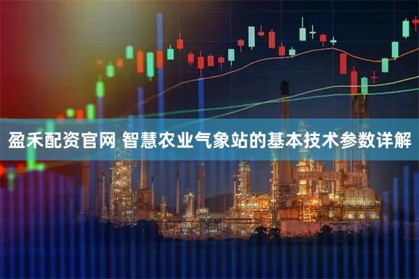 盈禾配资官网 智慧农业气象站的基本技术参数详解