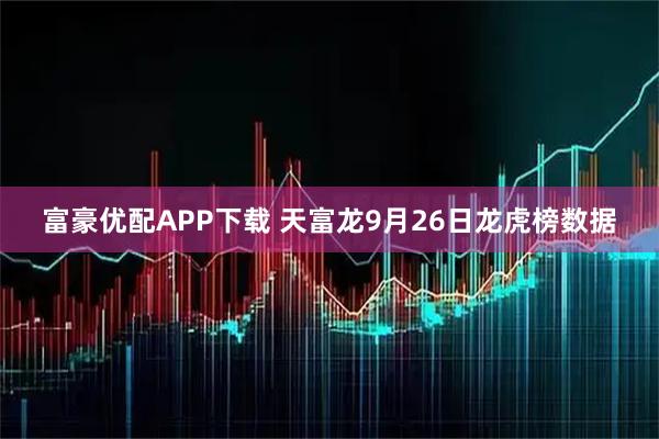 富豪优配APP下载 天富龙9月26日龙虎榜数据