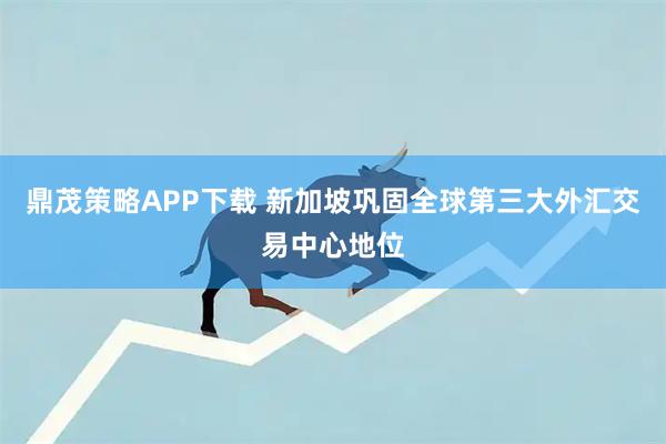 鼎茂策略APP下载 新加坡巩固全球第三大外汇交易中心地位