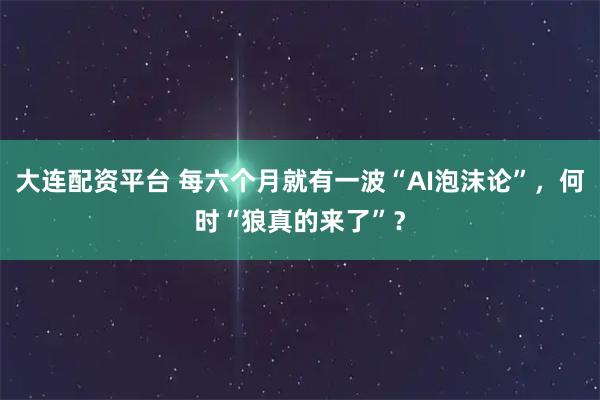大连配资平台 每六个月就有一波“AI泡沫论”，何时“狼真的来了”？