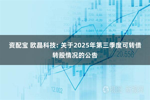 资配宝 欧晶科技: 关于2025年第三季度可转债转股情况的公告