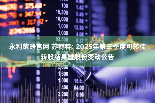永利策略官网 苏博特: 2025年第三季度可转债转股结果暨股份变动公告