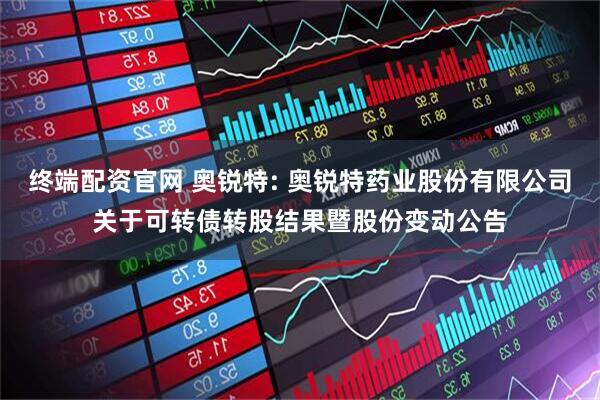 终端配资官网 奥锐特: 奥锐特药业股份有限公司关于可转债转股结果暨股份变动公告