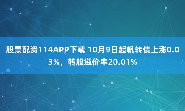 股票配资114APP下载 10月9日起帆转债上涨0.03%，转股溢价率20.01%
