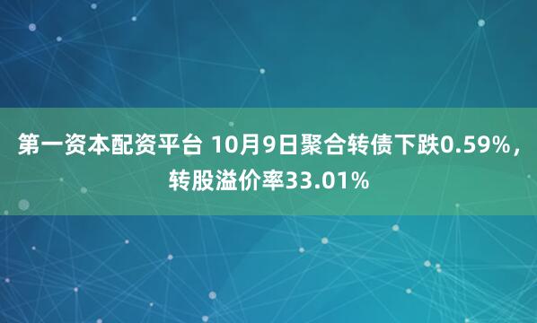 第一资本配资平台 10月9日聚合转债下跌0.59%，转股溢价率33.01%