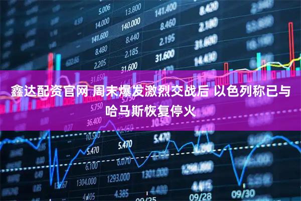 鑫达配资官网 周末爆发激烈交战后 以色列称已与哈马斯恢复停火