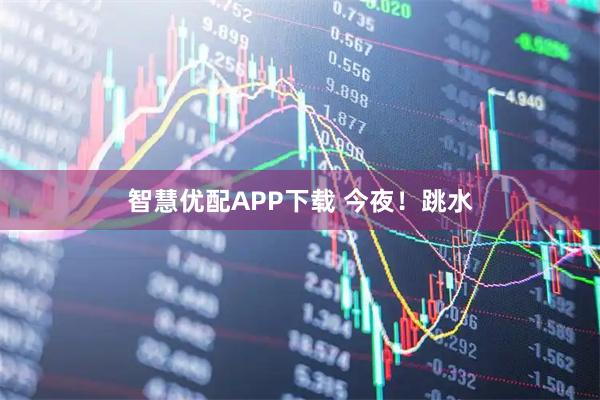 智慧优配APP下载 今夜！跳水