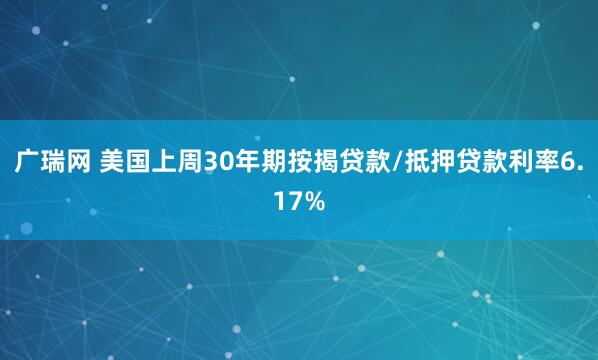 广瑞网 美国上周30年期按揭贷款/抵押贷款利率6.17%
