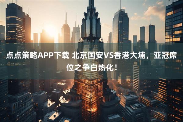 点点策略APP下载 北京国安VS香港大埔，亚冠席位之争白热化！
