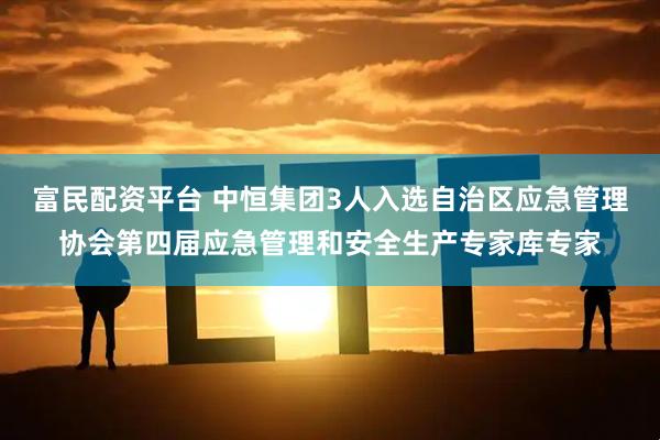 富民配资平台 中恒集团3人入选自治区应急管理协会第四届应急管理和安全生产专家库专家