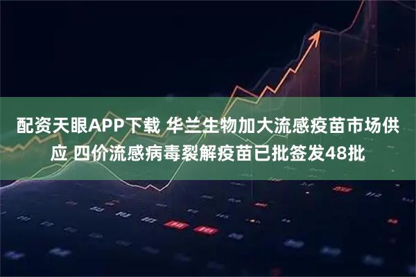 配资天眼APP下载 华兰生物加大流感疫苗市场供应 四价流感病毒裂解疫苗已批签发48批