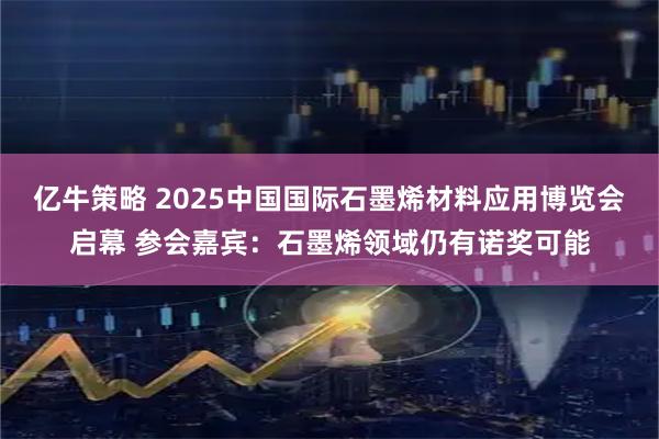 亿牛策略 2025中国国际石墨烯材料应用博览会启幕 参会嘉宾：石墨烯领域仍有诺奖可能