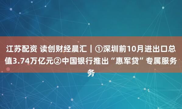 江苏配资 读创财经晨汇｜①深圳前10月进出口总值3.74万亿元②中国银行推出“惠军贷”专属服务