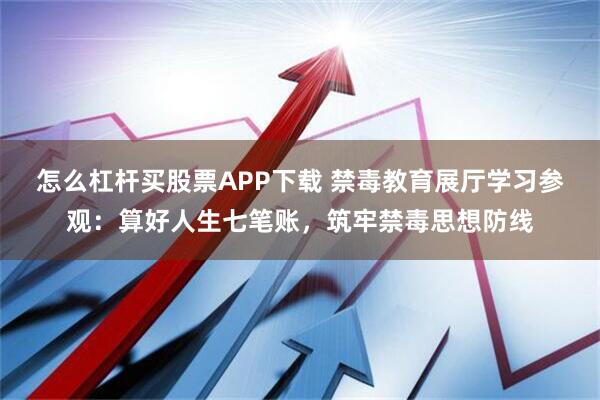 怎么杠杆买股票APP下载 禁毒教育展厅学习参观：算好人生七笔账，筑牢禁毒思想防线