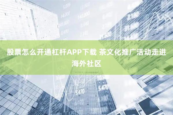股票怎么开通杠杆APP下载 茶文化推广活动走进海外社区