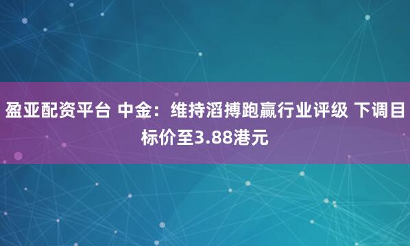 盈亚配资平台 中金：维持滔搏跑赢行业评级 下调目标价至3.88港元
