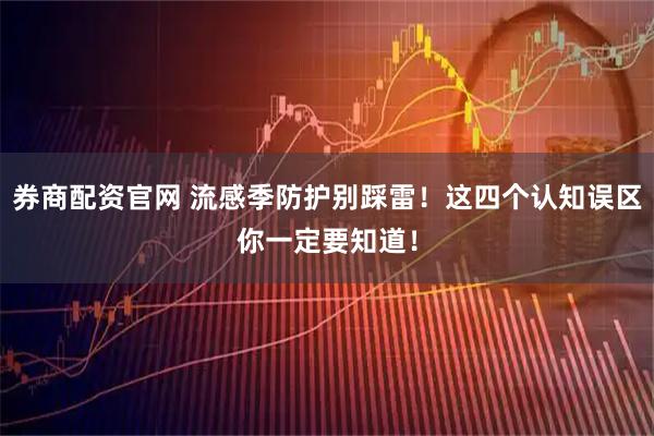 券商配资官网 流感季防护别踩雷！这四个认知误区你一定要知道！