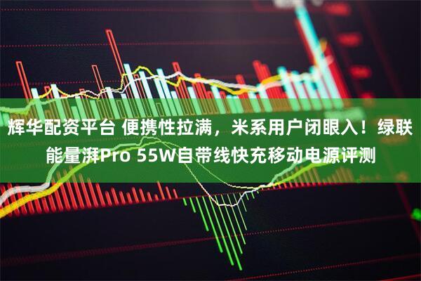 辉华配资平台 便携性拉满,米系用户闭眼入!绿联能量湃Pro 55W自带线快充移动电源评测