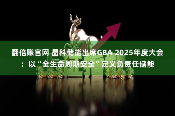 翻倍赚官网 晶科储能出席GBA 2025年度大会：以“全生命周期安全”定义负责任储能