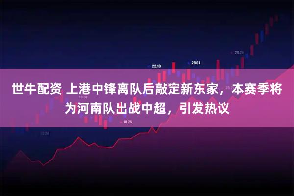 世牛配资 上港中锋离队后敲定新东家，本赛季将为河南队出战中超，引发热议
