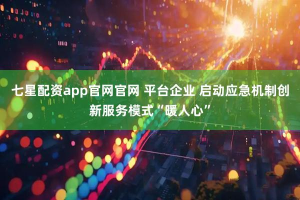 七星配资app官网官网 平台企业 启动应急机制创新服务模式“暖人心”