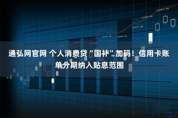 通弘网官网 个人消费贷“国补”加码！信用卡账单分期纳入贴息范围