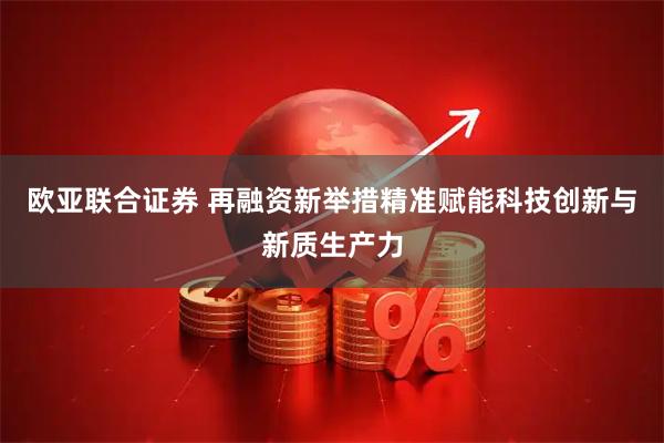 欧亚联合证券 再融资新举措精准赋能科技创新与新质生产力