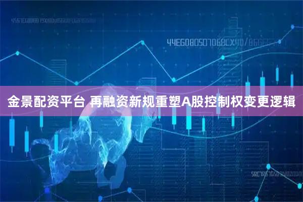 金景配资平台 再融资新规重塑A股控制权变更逻辑