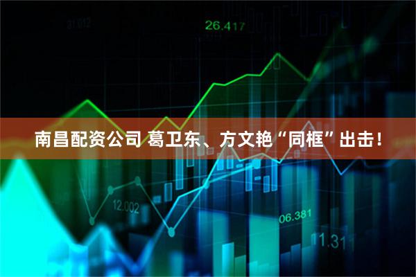 南昌配资公司 葛卫东、方文艳“同框”出击！