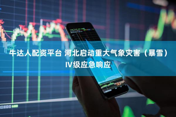 牛达人配资平台 河北启动重大气象灾害（暴雪）Ⅳ级应急响应