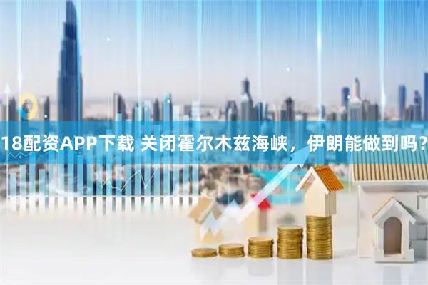 18配资APP下载 关闭霍尔木兹海峡，伊朗能做到吗？