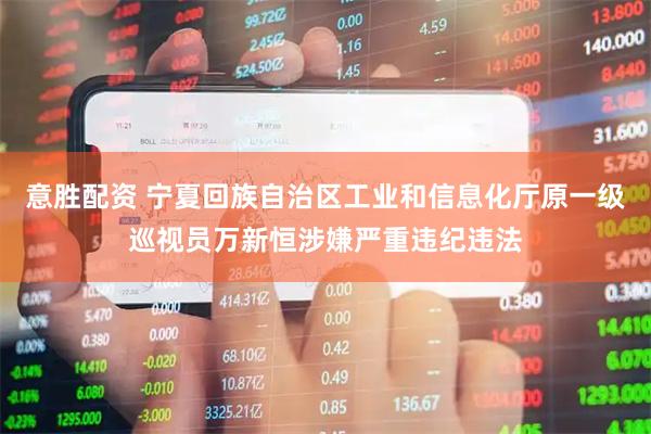 意胜配资 宁夏回族自治区工业和信息化厅原一级巡视员万新恒涉嫌严重违纪违法