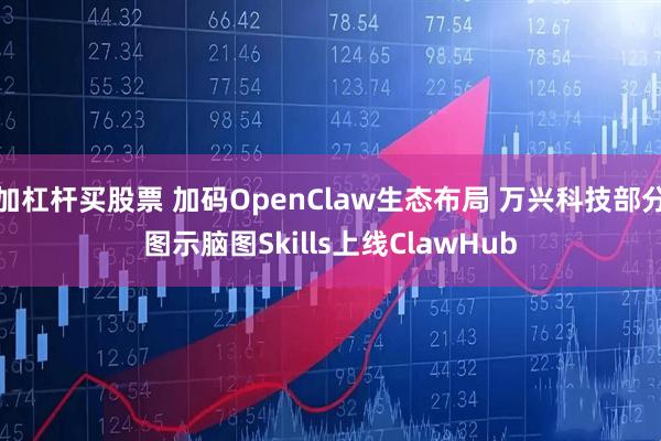 加杠杆买股票 加码OpenClaw生态布局 万兴科技部分图示脑图Skills上线ClawHub