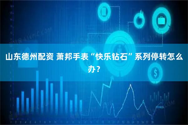 山东德州配资 萧邦手表“快乐钻石”系列停转怎么办？