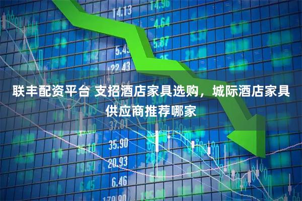 联丰配资平台 支招酒店家具选购，城际酒店家具供应商推荐哪家