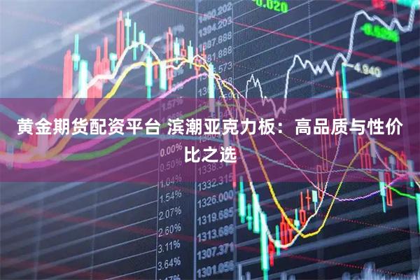 黄金期货配资平台 滨潮亚克力板：高品质与性价比之选