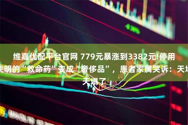 维嘉优配平台官网 779元暴涨到3382元!停用就失明的“救命药”变成“奢侈品”,患者家属哭诉:天塌了