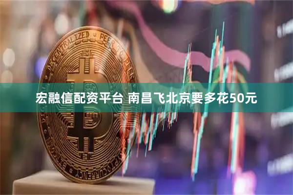 宏融信配资平台 南昌飞北京要多花50元