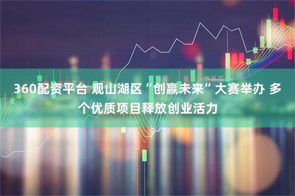 360配资平台 观山湖区“创赢未来”大赛举办 多个优质项目释放创业活力