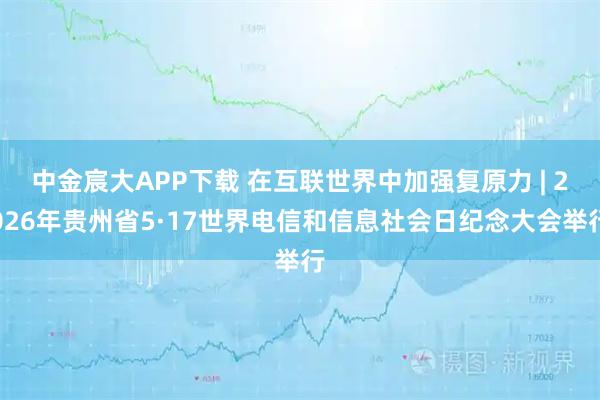 中金宸大APP下载 在互联世界中加强复原力 | 2026年贵州省5·17世界电信和信息社会日纪念大会举行