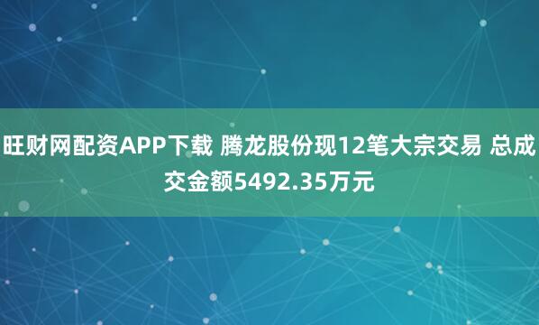 旺财网配资APP下载 腾龙股份现12笔大宗交易 总成交金额5492.35万元