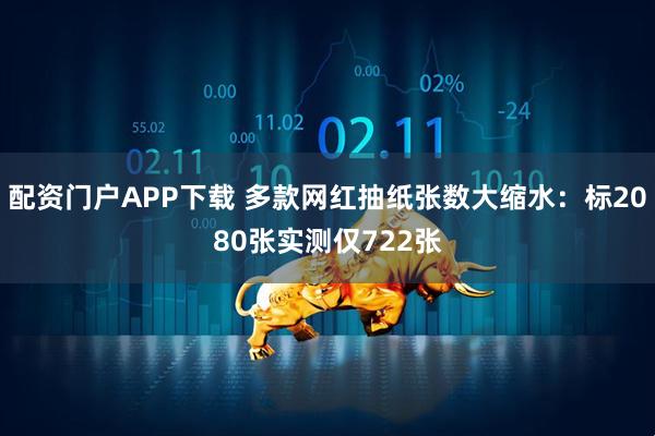 配资门户APP下载 多款网红抽纸张数大缩水：标2080张实测仅722张
