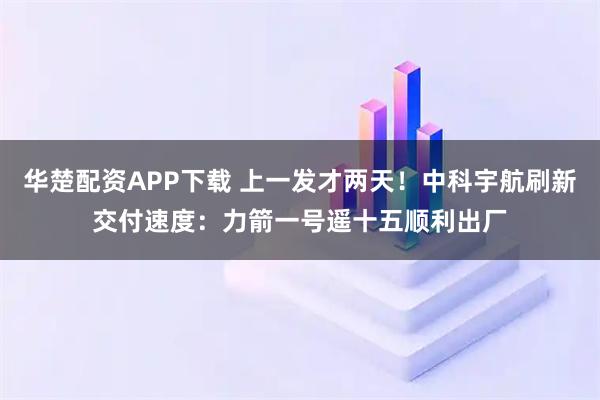华楚配资APP下载 上一发才两天！中科宇航刷新交付速度：力箭一号遥十五顺利出厂