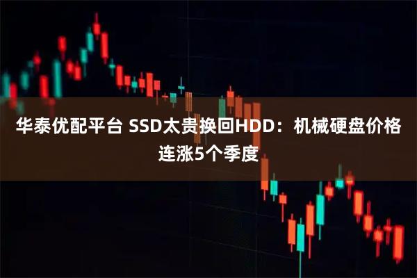 华泰优配平台 SSD太贵换回HDD：机械硬盘价格连涨5个季度