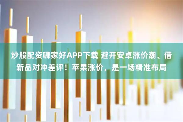 炒股配资哪家好APP下载 避开安卓涨价潮、借新品对冲差评！苹果涨价，是一场精准布局