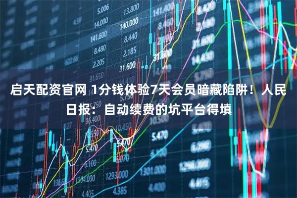 启天配资官网 1分钱体验7天会员暗藏陷阱！人民日报：自动续费的坑平台得填
